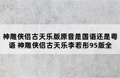 神雕侠侣古天乐版原音是国语还是粤语 神雕侠侣古天乐李若彤95版全